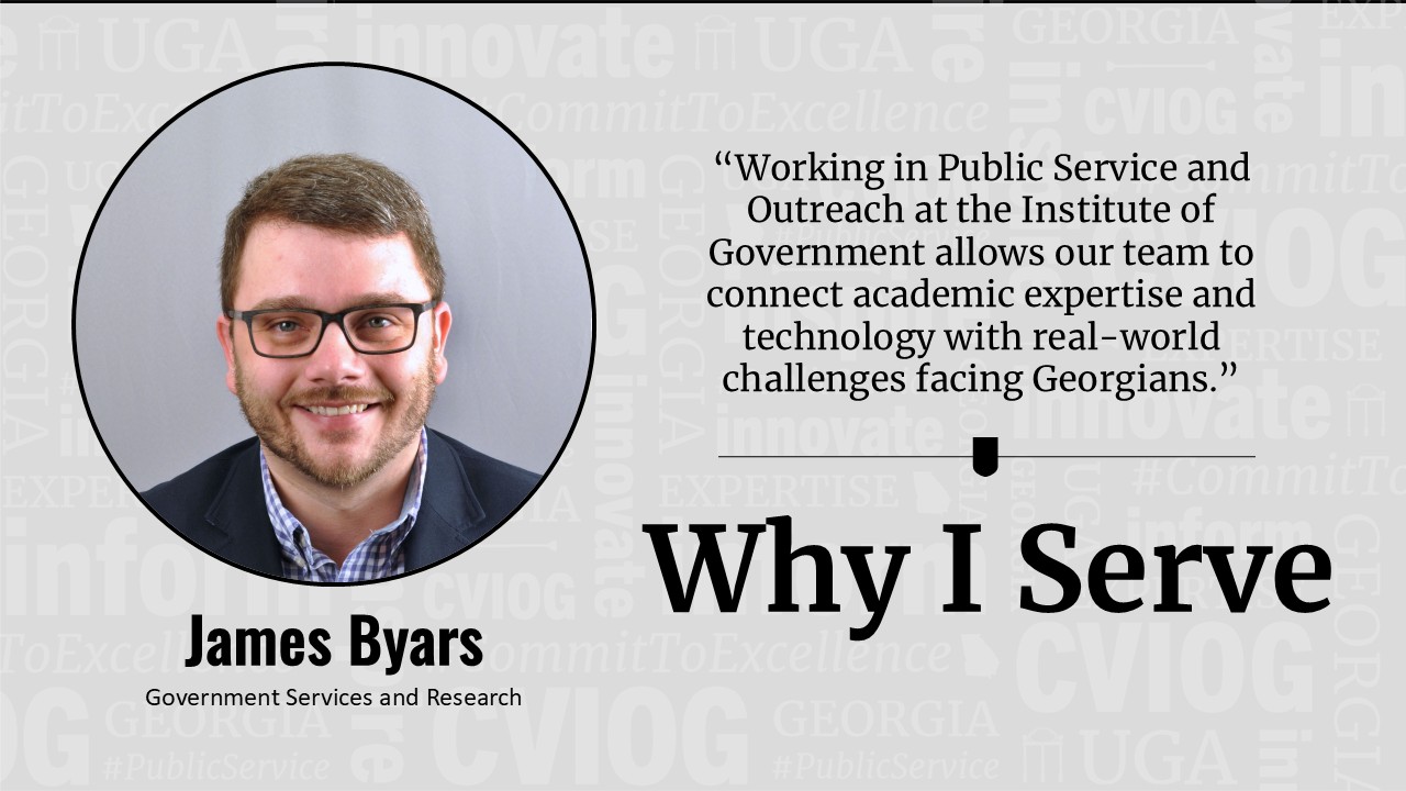 picture of James Byars with words "Working in Public Service and Outreach at the Institute of Government allows our team to connect academic expertise and technology with real-world challenges facing Georgians." Why I Serve.